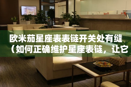 歐米茄星座表表鏈開關處有縫（如何正確維護星座表鏈，讓它更加耐用）