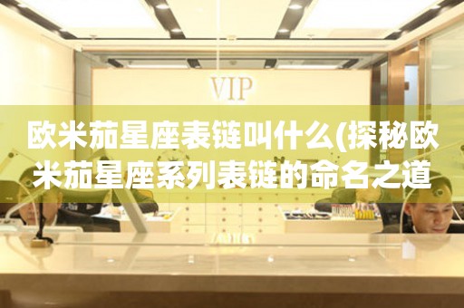 歐米茄星座表鏈叫什么(探秘歐米茄星座系列表鏈的命名之道)