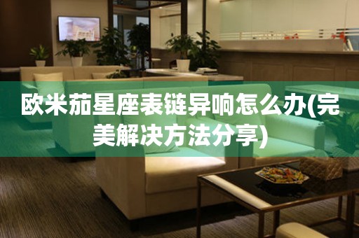 歐米茄星座表鏈異響怎么辦(完美解決方法分享)