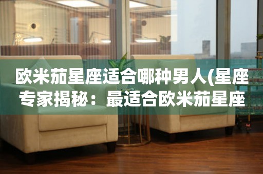 歐米茄星座適合哪種男人(星座專家揭秘：最適合歐米茄星座的男性特質(zhì))
