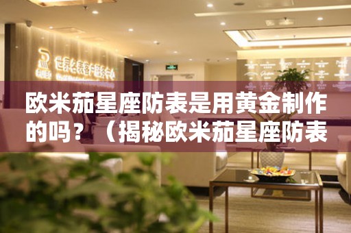 歐米茄星座防表是用黃金制作的嗎？（揭秘歐米茄星座防表的奢華材質(zhì)）