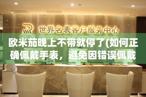 歐米茄晚上不帶就停了(如何正確佩戴手表，避免因錯(cuò)誤佩戴導(dǎo)致的停擺)
