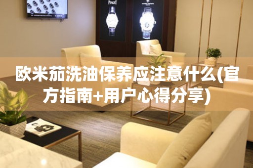 歐米茄洗油保養(yǎng)應(yīng)注意什么(官方指南+用戶心得分享)