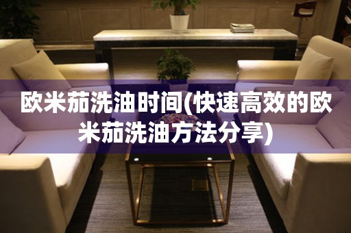 歐米茄洗油時(shí)間(快速高效的歐米茄洗油方法分享)