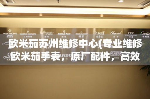 歐米茄蘇州維修中心(專業(yè)維修歐米茄手表，原廠配件，高效服務(wù))