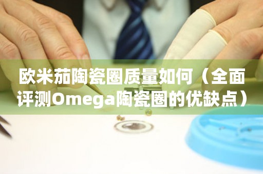 歐米茄陶瓷圈質量如何（全面評測Omega陶瓷圈的優(yōu)缺點）
