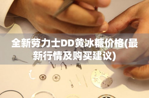 全新勞力士DD黃冰糖價格(最新行情及購買建議)