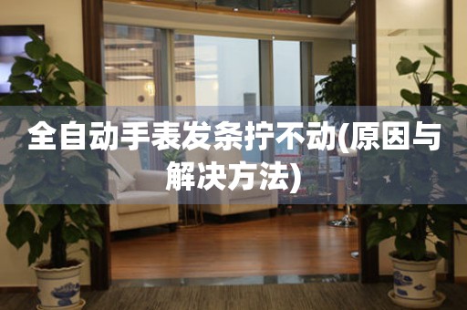 全自動手表發(fā)條擰不動(原因與解決方法)