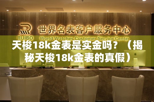 天梭18k金表是實(shí)金嗎？（揭秘天梭18k金表的真假）