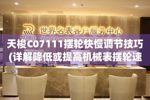 天梭C07111擺輪快慢調(diào)節(jié)技巧(詳解降低或提高機(jī)械表擺輪速度的方法)
