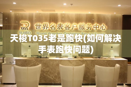 天梭T035老是跑快(如何解決手表跑快問題)