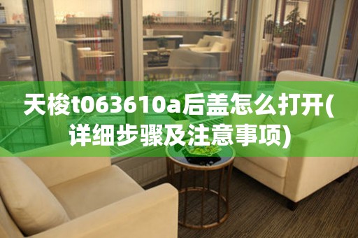 天梭t063610a后蓋怎么打開(詳細(xì)步驟及注意事項(xiàng))