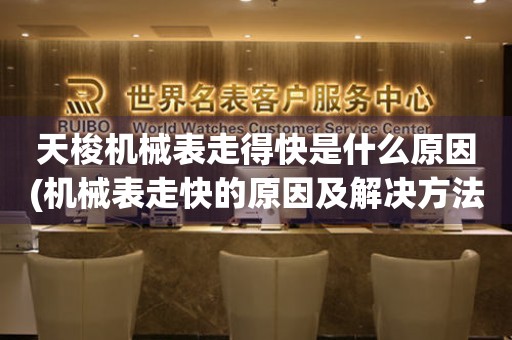 天梭機(jī)械表走得快是什么原因(機(jī)械表走快的原因及解決方法)