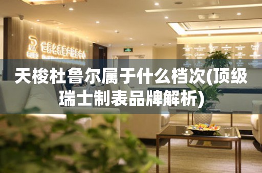 天梭杜魯爾屬于什么檔次(頂級(jí)瑞士制表品牌解析)