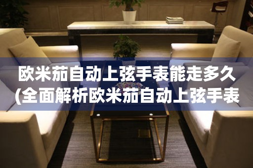 歐米茄自動(dòng)上弦手表能走多久(全面解析歐米茄自動(dòng)上弦手表的續(xù)航能力)