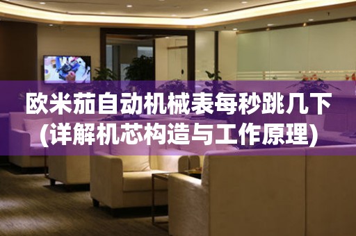 歐米茄自動(dòng)機(jī)械表每秒跳幾下(詳解機(jī)芯構(gòu)造與工作原理)