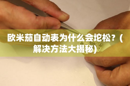 歐米茄自動(dòng)表為什么會(huì)坨松？(解決方法大揭秘)