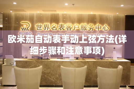 歐米茄自動(dòng)表手動(dòng)上弦方法(詳細(xì)步驟和注意事項(xiàng))