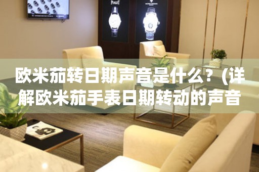 歐米茄轉(zhuǎn)日期聲音是什么？(詳解歐米茄手表日期轉(zhuǎn)動(dòng)的聲音)