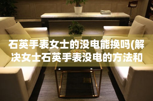 石英手表女士的沒電能換嗎(解決女士石英手表沒電的方法和技巧)