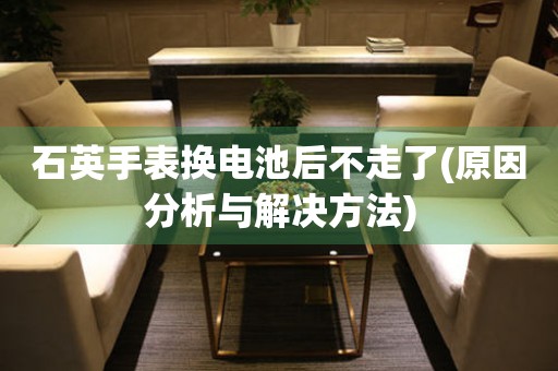 石英手表換電池后不走了(原因分析與解決方法)