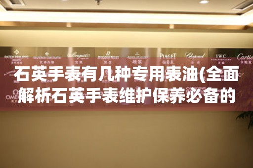 石英手表有幾種專用表油(全面解析石英手表維護保養(yǎng)必備的專用表油種類)
