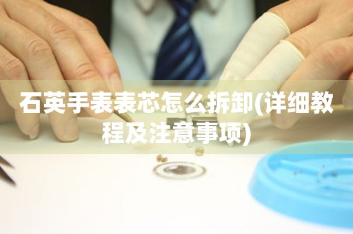 石英手表表芯怎么拆卸(詳細教程及注意事項)