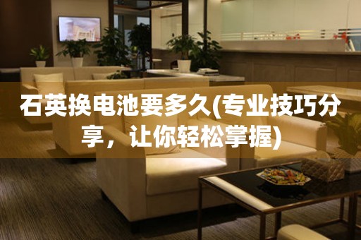 石英換電池要多久(專業(yè)技巧分享，讓你輕松掌握)