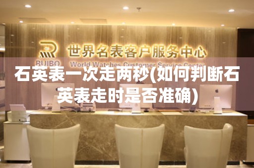 石英表一次走兩秒(如何判斷石英表走時是否準(zhǔn)確)
