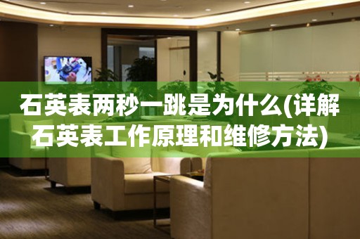 石英表兩秒一跳是為什么(詳解石英表工作原理和維修方法)