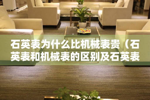 石英表為什么比機械表貴（石英表和機械表的區(qū)別及石英表價格高的原因）