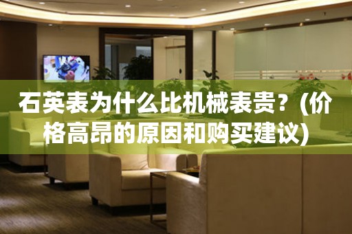 石英表為什么比機械表貴？(價格高昂的原因和購買建議)