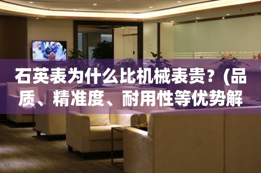 石英表為什么比機械表貴？(品質(zhì)、精準(zhǔn)度、耐用性等優(yōu)勢解析)