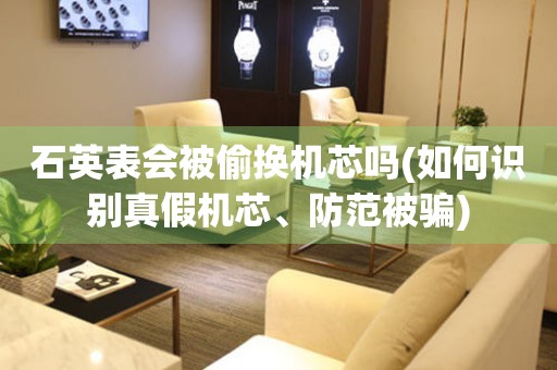 石英表會(huì)被偷換機(jī)芯嗎(如何識(shí)別真假機(jī)芯、防范被騙)
