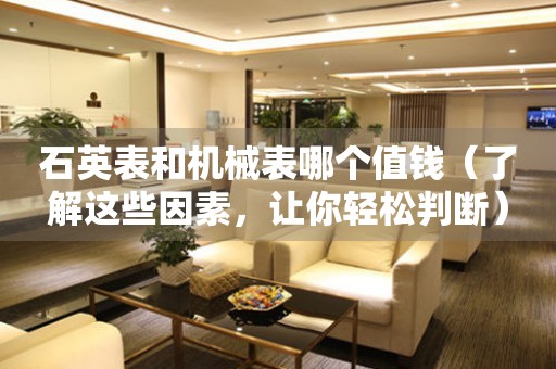 石英表和機(jī)械表哪個(gè)值錢（了解這些因素，讓你輕松判斷）