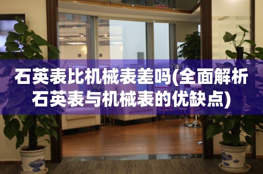 石英表比機(jī)械表差嗎(全面解析石英表與機(jī)械表的優(yōu)缺點(diǎn))