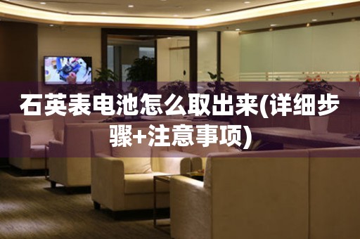 石英表電池怎么取出來(詳細(xì)步驟+注意事項(xiàng))