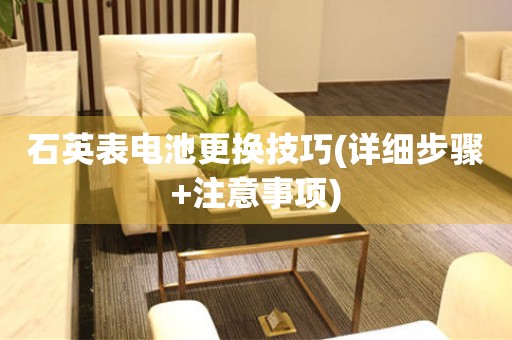 石英表電池更換技巧(詳細(xì)步驟+注意事項(xiàng))