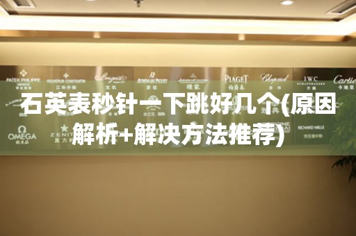 石英表秒針一下跳好幾個(gè)(原因解析+解決方法推薦)