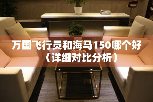 萬國飛行員和海馬150哪個(gè)好（詳細(xì)對(duì)比分析）