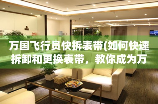 萬國飛行員快拆表帶(如何快速拆卸和更換表帶，教你成為萬國飛行員的專業(yè)技能)