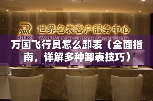 萬國飛行員怎么卸表（全面指南，詳解多種卸表技巧）