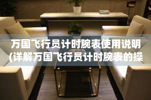 萬國飛行員計(jì)時(shí)腕表使用說明(詳解萬國飛行員計(jì)時(shí)腕表的操作方法和注意事項(xiàng))