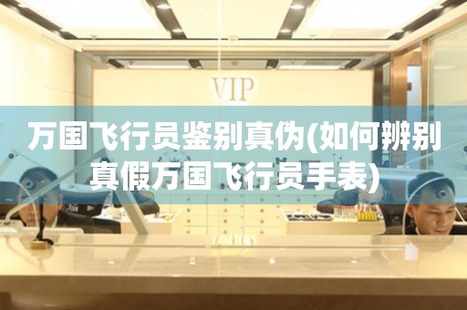萬國飛行員鑒別真?zhèn)?如何辨別真假萬國飛行員手表)