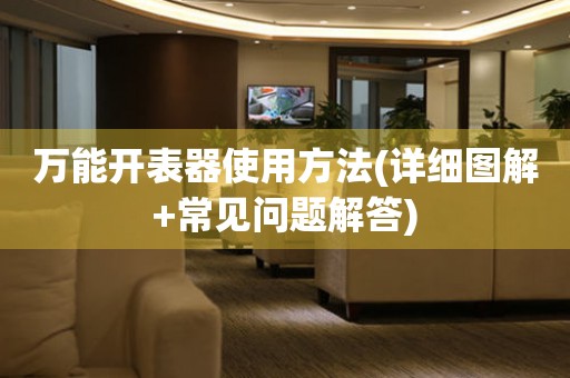 萬能開表器使用方法(詳細(xì)圖解+常見問題解答)