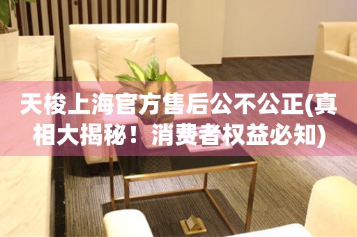 天梭上海官方售后公不公正(真相大揭秘！消費(fèi)者權(quán)益必知)