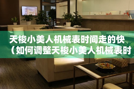 天梭小美人機(jī)械表時(shí)間走的快（如何調(diào)整天梭小美人機(jī)械表時(shí)間準(zhǔn)確無誤）