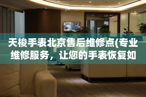 天梭手表北京售后維修點(diǎn)(專業(yè)維修服務(wù)，讓您的手表恢復(fù)如新)