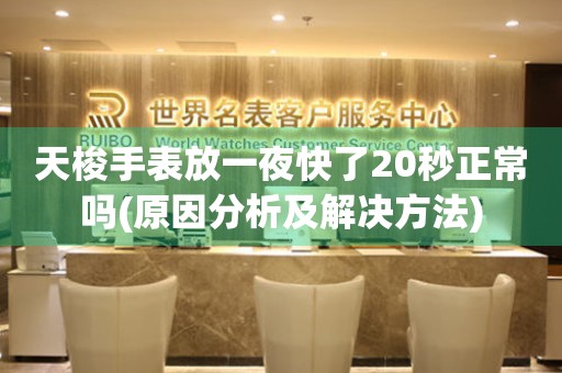 天梭手表放一夜快了20秒正常嗎(原因分析及解決方法)