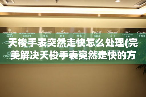 天梭手表突然走快怎么處理(完美解決天梭手表突然走快的方法)